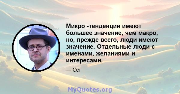 Микро -тенденции имеют большее значение, чем макро, но, прежде всего, люди имеют значение. Отдельные люди с именами, желаниями и интересами.