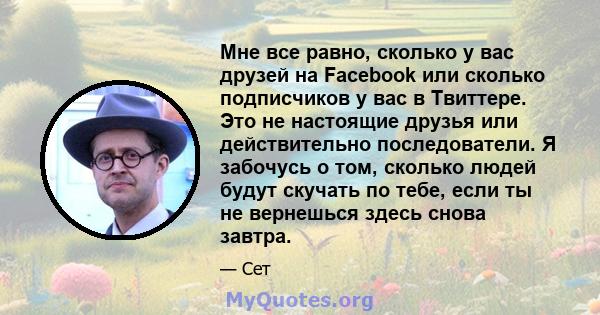 Мне все равно, сколько у вас друзей на Facebook или сколько подписчиков у вас в Твиттере. Это не настоящие друзья или действительно последователи. Я забочусь о том, сколько людей будут скучать по тебе, если ты не