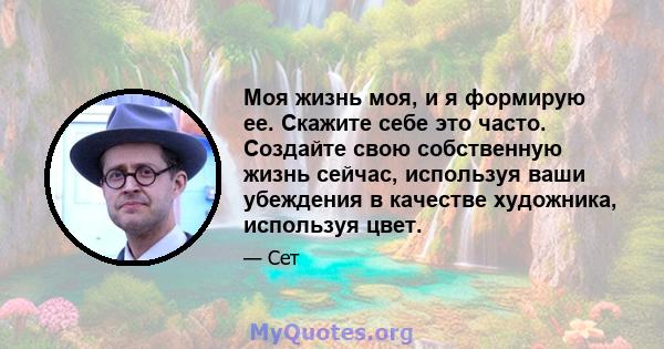 Моя жизнь моя, и я формирую ее. Скажите себе это часто. Создайте свою собственную жизнь сейчас, используя ваши убеждения в качестве художника, используя цвет.