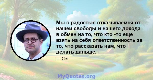 Мы с радостью отказываемся от нашей свободы и нашего дохода в обмен на то, что кто -то еще взять на себя ответственность за то, что рассказать нам, что делать дальше.