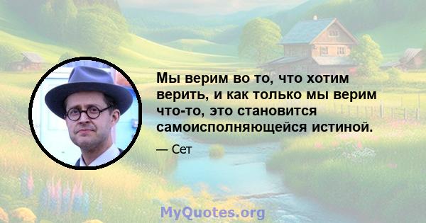 Мы верим во то, что хотим верить, и как только мы верим что-то, это становится самоисполняющейся истиной.