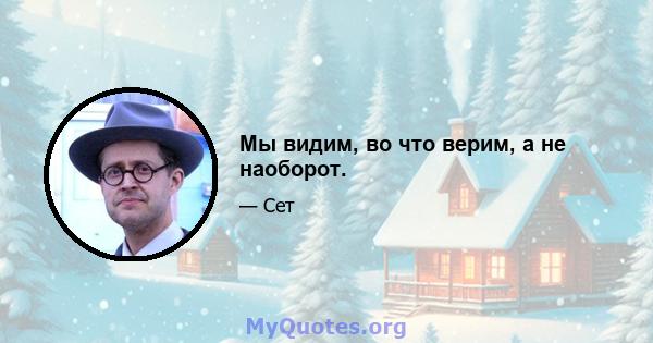 Мы видим, во что верим, а не наоборот.