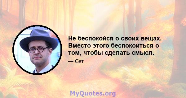 Не беспокойся о своих вещах. Вместо этого беспокоиться о том, чтобы сделать смысл.