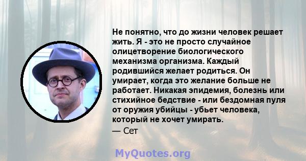 Не понятно, что до жизни человек решает жить. Я - это не просто случайное олицетворение биологического механизма организма. Каждый родившийся желает родиться. Он умирает, когда это желание больше не работает. Никакая