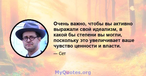 Очень важно, чтобы вы активно выражали свой идеализм, в какой бы степени вы могли, поскольку это увеличивает ваше чувство ценности и власти.