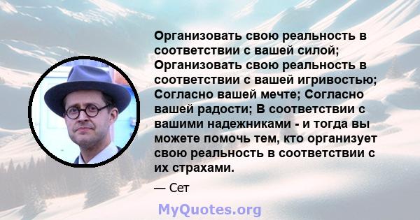 Организовать свою реальность в соответствии с вашей силой; Организовать свою реальность в соответствии с вашей игривостью; Согласно вашей мечте; Согласно вашей радости; В соответствии с вашими надежниками - и тогда вы