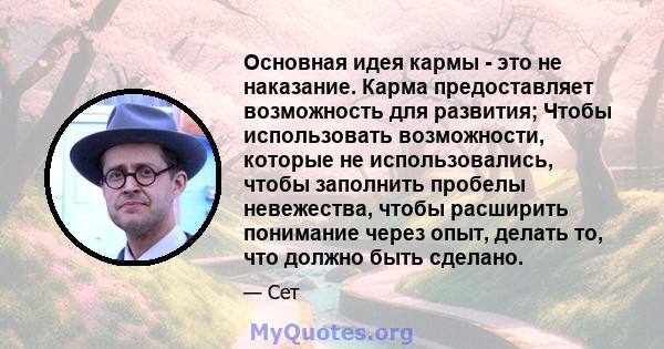 Основная идея кармы - это не наказание. Карма предоставляет возможность для развития; Чтобы использовать возможности, которые не использовались, чтобы заполнить пробелы невежества, чтобы расширить понимание через опыт,