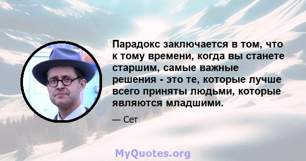 Парадокс заключается в том, что к тому времени, когда вы станете старшим, самые важные решения - это те, которые лучше всего приняты людьми, которые являются младшими.