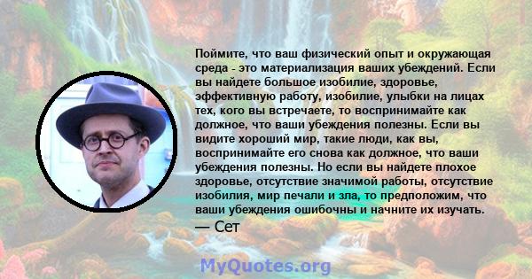 Поймите, что ваш физический опыт и окружающая среда - это материализация ваших убеждений. Если вы найдете большое изобилие, здоровье, эффективную работу, изобилие, улыбки на лицах тех, кого вы встречаете, то