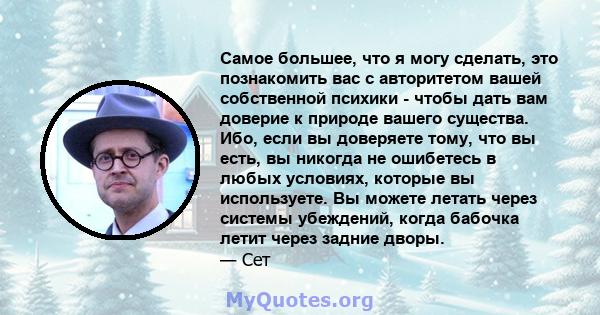 Самое большее, что я могу сделать, это познакомить вас с авторитетом вашей собственной психики - чтобы дать вам доверие к природе вашего существа. Ибо, если вы доверяете тому, что вы есть, вы никогда не ошибетесь в