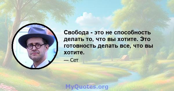 Свобода - это не способность делать то, что вы хотите. Это готовность делать все, что вы хотите.