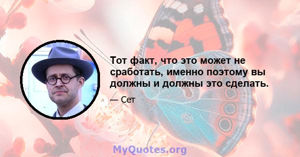 Тот факт, что это может не сработать, именно поэтому вы должны и должны это сделать.