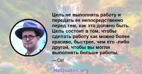 Цель не выполнять работу и передать ее непосредственно перед тем, как это должно быть. Цель состоит в том, чтобы сделать работу как можно более красиво, быстрее, чем кто -либо другой, чтобы вы могли выполнять больше