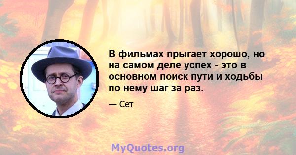 В фильмах прыгает хорошо, но на самом деле успех - это в основном поиск пути и ходьбы по нему шаг за раз.