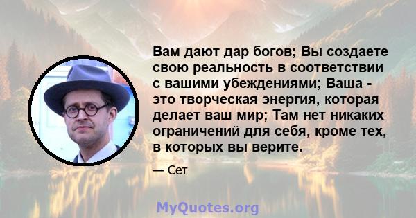 Вам дают дар богов; Вы создаете свою реальность в соответствии с вашими убеждениями; Ваша - это творческая энергия, которая делает ваш мир; Там нет никаких ограничений для себя, кроме тех, в которых вы верите.