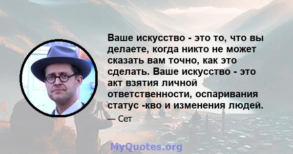 Ваше искусство - это то, что вы делаете, когда никто не может сказать вам точно, как это сделать. Ваше искусство - это акт взятия личной ответственности, оспаривания статус -кво и изменения людей.