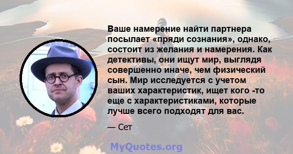 Ваше намерение найти партнера посылает «пряди сознания», однако, состоит из желания и намерения. Как детективы, они ищут мир, выглядя совершенно иначе, чем физический сын. Мир исследуется с учетом ваших характеристик,