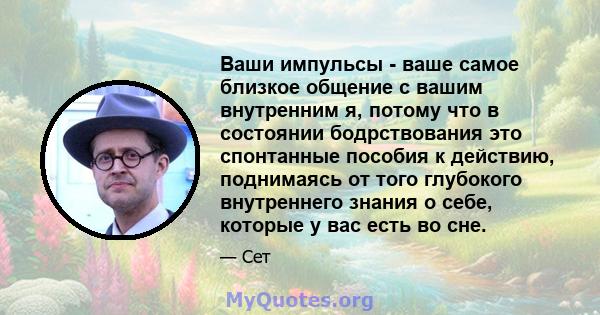 Ваши импульсы - ваше самое близкое общение с вашим внутренним я, потому что в состоянии бодрствования это спонтанные пособия к действию, поднимаясь от того глубокого внутреннего знания о себе, которые у вас есть во сне.