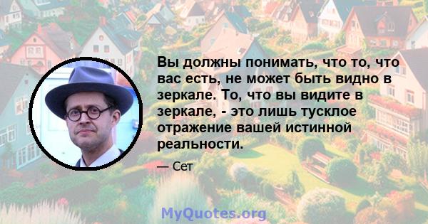 Вы должны понимать, что то, что вас есть, не может быть видно в зеркале. То, что вы видите в зеркале, - это лишь тусклое отражение вашей истинной реальности.