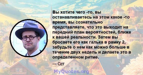 Вы хотите чего -то, вы останавливаетесь на этом какое -то время, вы сознательно представляете, что это выходит на передний план вероятностей, ближе к вашей реальности. Затем вы бросаете его как галька в рамку 2,