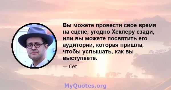 Вы можете провести свое время на сцене, угодно Хеклеру сзади, или вы можете посвятить его аудитории, которая пришла, чтобы услышать, как вы выступаете.