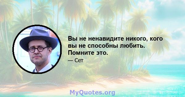 Вы не ненавидите никого, кого вы не способны любить. Помните это.