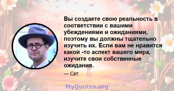 Вы создаете свою реальность в соответствии с вашими убеждениями и ожиданиями, поэтому вы должны тщательно изучить их. Если вам не нравится какой -то аспект вашего мира, изучите свои собственные ожидания.