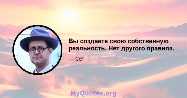 Вы создаете свою собственную реальность. Нет другого правила.