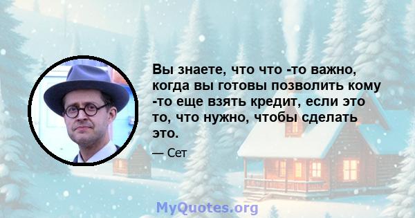 Вы знаете, что что -то важно, когда вы готовы позволить кому -то еще взять кредит, если это то, что нужно, чтобы сделать это.