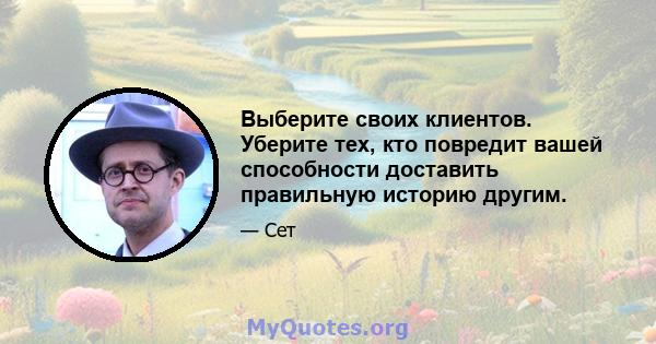 Выберите своих клиентов. Уберите тех, кто повредит вашей способности доставить правильную историю другим.