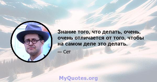 Знание того, что делать, очень, очень отличается от того, чтобы на самом деле это делать.