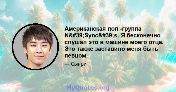 Американская поп -группа N'Sync's. Я бесконечно слушал это в машине моего отца. Это также заставило меня быть певцом.