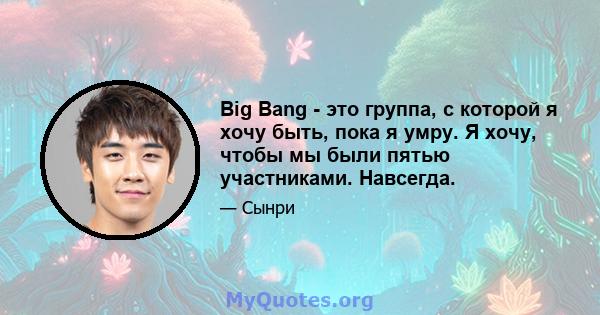 Big Bang - это группа, с которой я хочу быть, пока я умру. Я хочу, чтобы мы были пятью участниками. Навсегда.