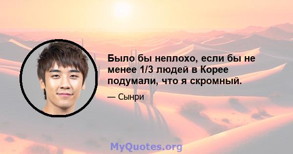 Было бы неплохо, если бы не менее 1/3 людей в Корее подумали, что я скромный.