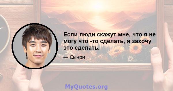 Если люди скажут мне, что я не могу что -то сделать, я захочу это сделать.