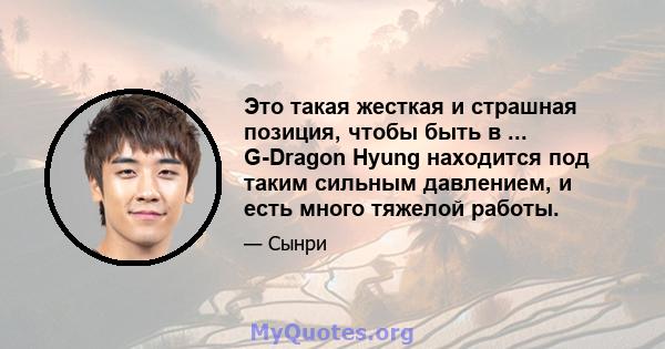 Это такая жесткая и страшная позиция, чтобы быть в ... G-Dragon Hyung находится под таким сильным давлением, и есть много тяжелой работы.