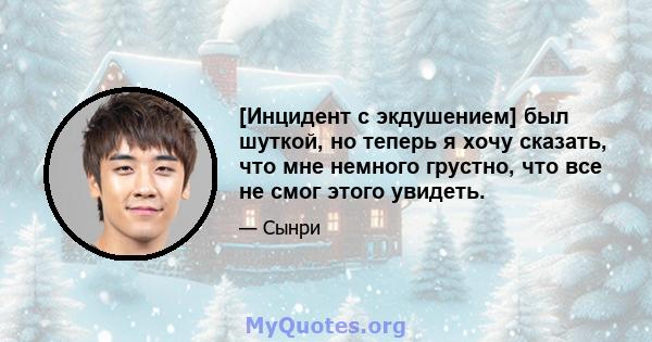 [Инцидент с экдушением] был шуткой, но теперь я хочу сказать, что мне немного грустно, что все не смог этого увидеть.