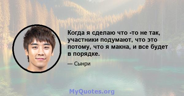 Когда я сделаю что -то не так, участники подумают, что это потому, что я макна, и все будет в порядке.