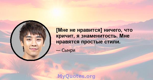 [Мне не нравится] ничего, что кричит, я знаменитость. Мне нравятся простые стили.