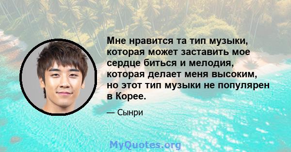 Мне нравится та тип музыки, которая может заставить мое сердце биться и мелодия, которая делает меня высоким, но этот тип музыки не популярен в Корее.