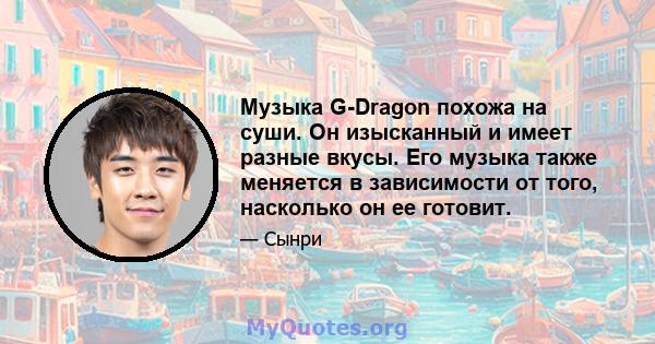 Музыка G-Dragon похожа на суши. Он изысканный и имеет разные вкусы. Его музыка также меняется в зависимости от того, насколько он ее готовит.