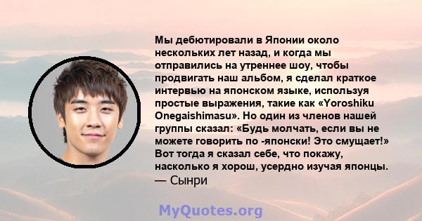 Мы дебютировали в Японии около нескольких лет назад, и когда мы отправились на утреннее шоу, чтобы продвигать наш альбом, я сделал краткое интервью на японском языке, используя простые выражения, такие как «Yoroshiku