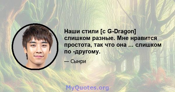 Наши стили [с G-Dragon] слишком разные. Мне нравится простота, так что она ... слишком по -другому.