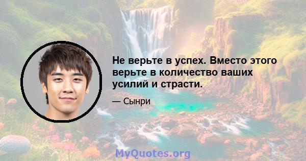 Не верьте в успех. Вместо этого верьте в количество ваших усилий и страсти.