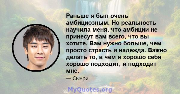 Раньше я был очень амбициозным. Но реальность научила меня, что амбиции не принесут вам всего, что вы хотите. Вам нужно больше, чем просто страсть и надежда. Важно делать то, в чем я хорошо себя хорошо подходит, и