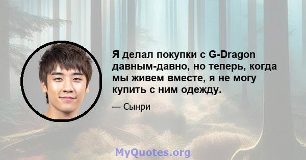 Я делал покупки с G-Dragon давным-давно, но теперь, когда мы живем вместе, я не могу купить с ним одежду.