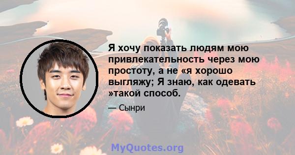 Я хочу показать людям мою привлекательность через мою простоту, а не «я хорошо выгляжу; Я знаю, как одевать »такой способ.