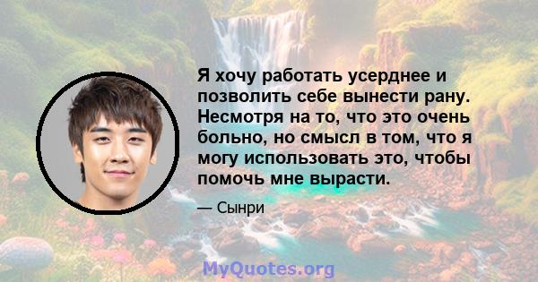 Я хочу работать усерднее и позволить себе вынести рану. Несмотря на то, что это очень больно, но смысл в том, что я могу использовать это, чтобы помочь мне вырасти.