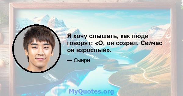 Я хочу слышать, как люди говорят: «О, он созрел. Сейчас он взрослый».