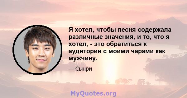 Я хотел, чтобы песня содержала различные значения, и то, что я хотел, - это обратиться к аудитории с моими чарами как мужчину.